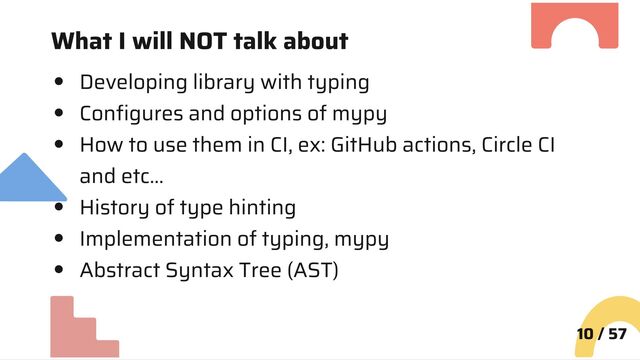 What I will NOT talk about
Developing library with typing
Configures and options of mypy
How to use them in CI, ex: GitHub actions, Circle CI
and etc…
History of type hinting
Implementation of typing, mypy
Abstract Syntax Tree (AST)
10 / 57

