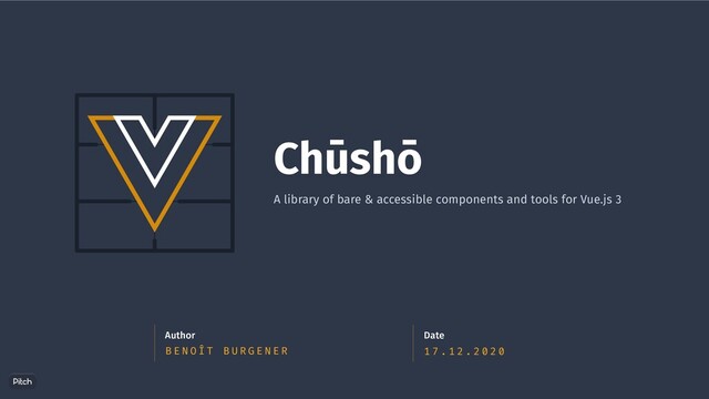 B E N O Î T B U R G E N E R
Author
1 7 . 1 2 . 2 0 2 0
Date
Chūshō
A library of bare & accessible components and tools for Vue.js 3

