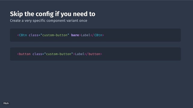 Skip the con g if you need to
Label CBtn>
Label button>
Create a very specific component variant once
