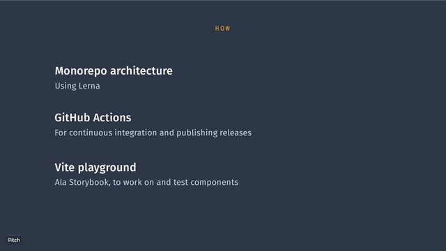 Monorepo architecture
Using Lerna
GitHub Actions
For continuous integration and publishing releases
Vite playground
Ala Storybook, to work on and test components
H O W

