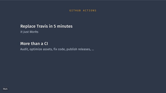 Replace Travis in 5 minutes
It Just Works
More than a CI
Audit, optimize assets, fix code, publish releases, …
G I T H U B A C T I O N S
