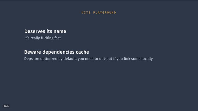 Deserves its name
It’s really fucking fast
Beware dependencies cache
Deps are optimized by default, you need to opt-out if you link some locally
V I T E P L A Y G R O U N D
