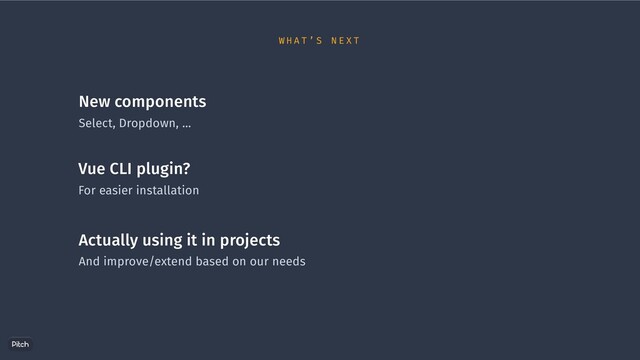 New components
Select, Dropdown, …
Vue CLI plugin?
For easier installation
Actually using it in projects
And improve/extend based on our needs
W H A T ’ S N E X T
