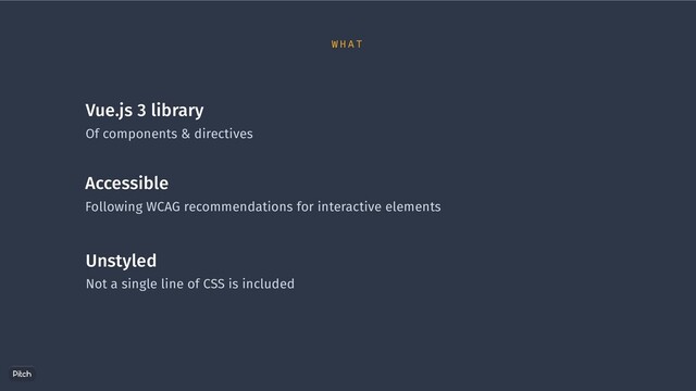 Vue.js 3 library
Of components & directives
Accessible
Following WCAG recommendations for interactive elements
Unstyled
Not a single line of CSS is included
W H A T
