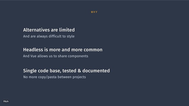Alternatives are limited
And are always difficult to style
Headless is more and more common
And Vue allows us to share components
Single code base, tested & documented
No more copy/pasta between projects
W H Y
