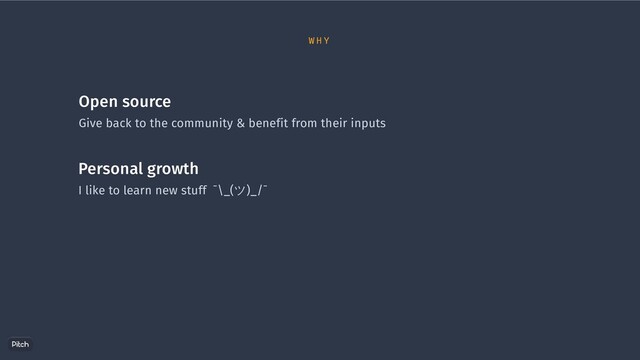 Open source
Give back to the community & benefit from their inputs
Personal growth
I like to learn new stuff ¯\_(ツ)_/¯
W H Y
