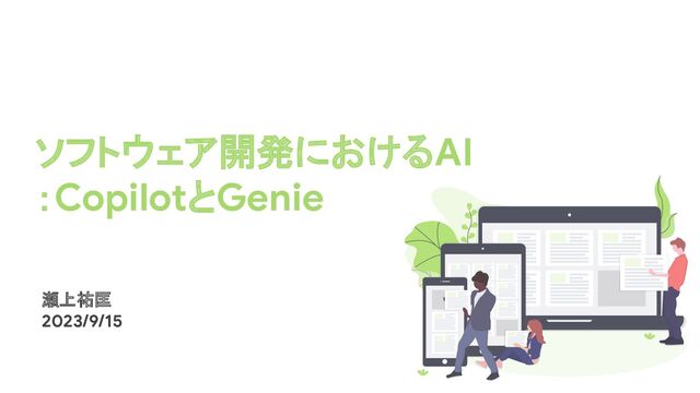 ソフトウェア開発におけるAI
：CopilotとGenie
瀬上祐匡
2023/9/15
