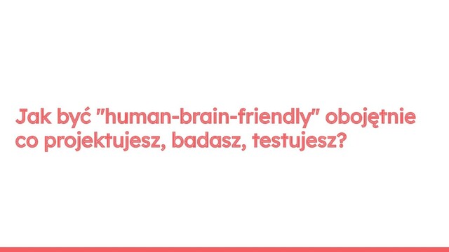 Jak być "human-brain-friendly" obojętnie
co projektujesz, badasz, testujesz?
