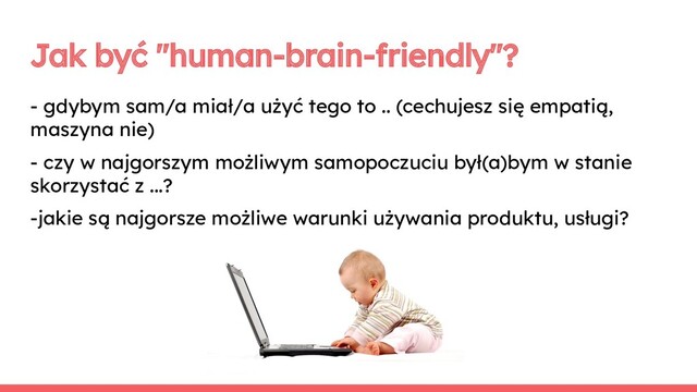 Jak być "human-brain-friendly"?
- gdybym sam/a miał/a użyć tego to .. (cechujesz się empatią,
maszyna nie)
- czy w najgorszym możliwym samopoczuciu był(a)bym w stanie
skorzystać z ...?
-jakie są najgorsze możliwe warunki używania produktu, usługi?
