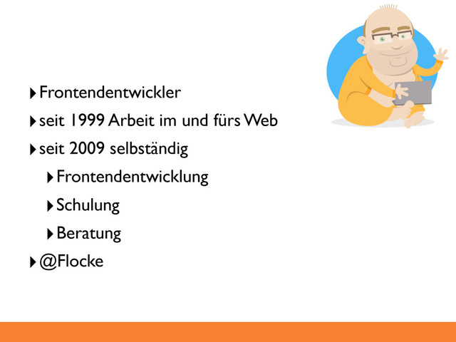 ‣Frontendentwickler
‣seit 1999 Arbeit im und fürs Web
‣seit 2009 selbständig
‣Frontendentwicklung
‣Schulung
‣Beratung
‣@Flocke
