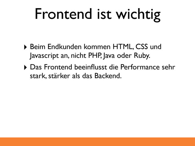 Frontend ist wichtig
‣ Beim Endkunden kommen HTML, CSS und
Javascript an, nicht PHP, Java oder Ruby.
‣ Das Frontend beeinﬂusst die Performance sehr
stark, stärker als das Backend.
