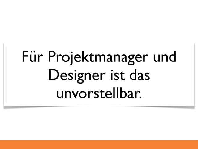 Für Projektmanager und
Designer ist das
unvorstellbar.
