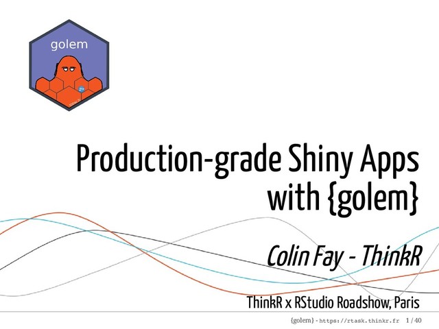 Production-grade Shiny Apps
with {golem}
Colin Fay - ThinkR
ThinkR x RStudio Roadshow, Paris
{golem} - https://rtask.thinkr.fr 1 / 40
