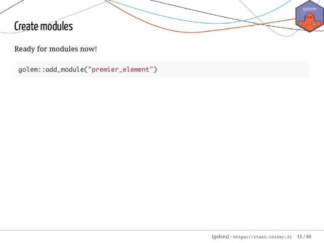 Create modules
Ready for modules now!
golem::add_module("premier_element")
{golem} - https://rtask.thinkr.fr 15 / 40
