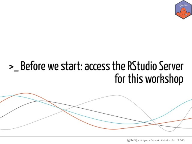 >_ Before we start: access the RStudio Server
for this workshop
{golem} - https://rtask.thinkr.fr 3 / 40
