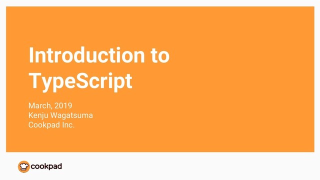 Introduction to
TypeScript
March, 2019
Kenju Wagatsuma
Cookpad Inc.
