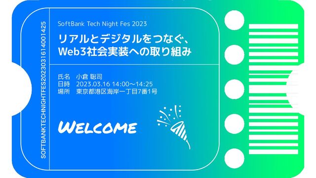 SoftBank Tech Night Fes 2023
リアルとデジタルをつなぐ、
Web3社会実装への取り組み
氏名　小倉 聡司
日時　2023.03.16 14:00〜14:25
場所　東京都港区海岸一丁目7番1号
Welcome

