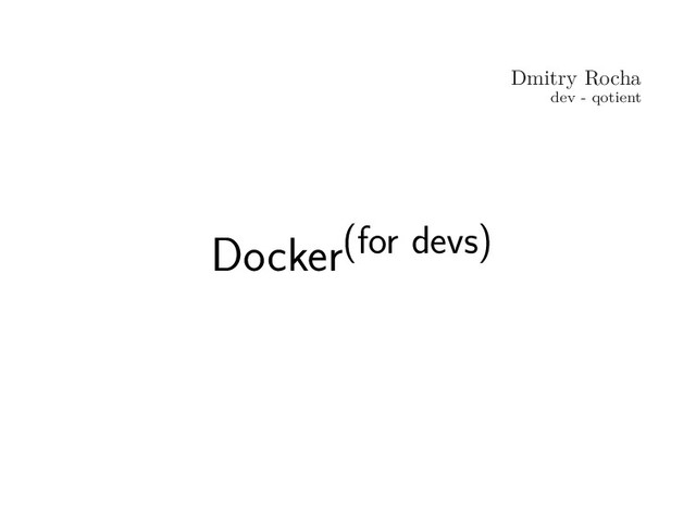 Dmitry Rocha
dev - qotient
Docker(for devs)
