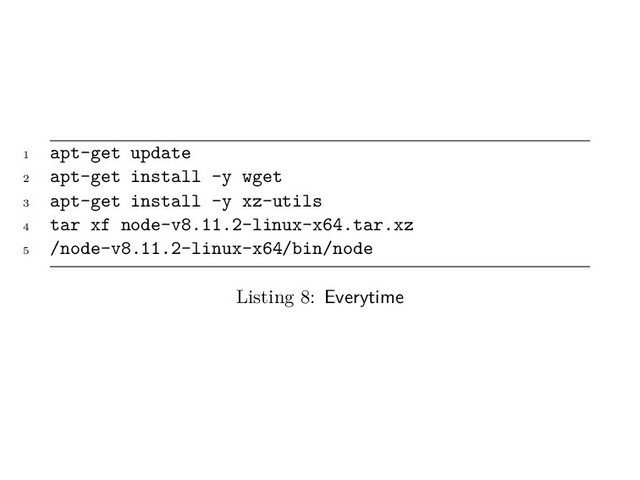 1
apt-get update
2
apt-get install -y wget
3
apt-get install -y xz-utils
4
tar xf node-v8.11.2-linux-x64.tar.xz
5
/node-v8.11.2-linux-x64/bin/node
Listing 8: Everytime
