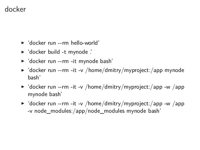 docker
▶ ‘docker run --rm hello-world’
▶ ‘docker build -t mynode .’
▶ ‘docker run --rm -it mynode bash’
▶ ‘docker run --rm -it -v /home/dmitry/myproject:/app mynode
bash’
▶ ‘docker run --rm -it -v /home/dmitry/myproject:/app -w /app
mynode bash’
▶ ‘docker run --rm -it -v /home/dmitry/myproject:/app -w /app
-v node_modules:/app/node_modules mynode bash’
