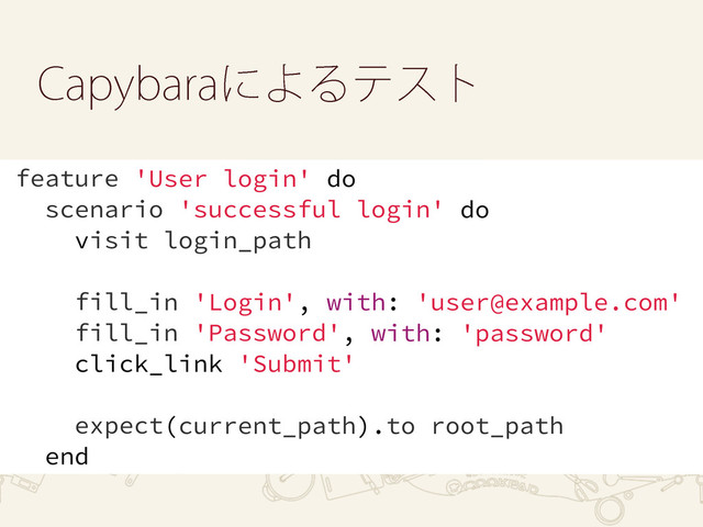 $BQZCBSBʹΑΔςετ
feature 'User login' do
scenario 'successful login' do
visit login_path
fill_in 'Login', with: 'user@example.com'
fill_in 'Password', with: 'password'
click_link 'Submit'
expect(current_path).to root_path
end
