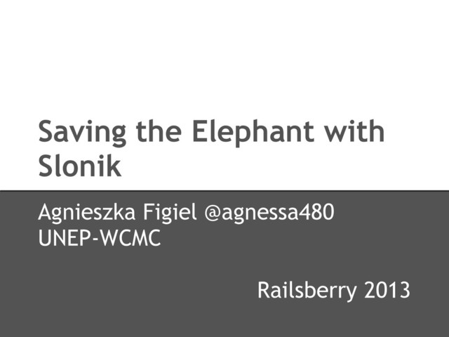 Saving the Elephant with
Slonik
Agnieszka Figiel @agnessa480
UNEP-WCMC
Railsberry 2013
