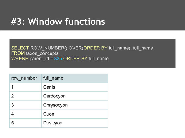 #3: Window functions
SELECT ROW_NUMBER() OVER(ORDER BY full_name), full_name
FROM taxon_concepts
WHERE parent_id = 335 ORDER BY full_name
row_number full_name
1 Canis
2 Cerdocyon
3 Chrysocyon
4 Cuon
5 Dusicyon

