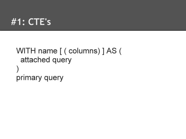 #1: CTE's
WITH name [ ( columns) ] AS (
attached query
)
primary query
