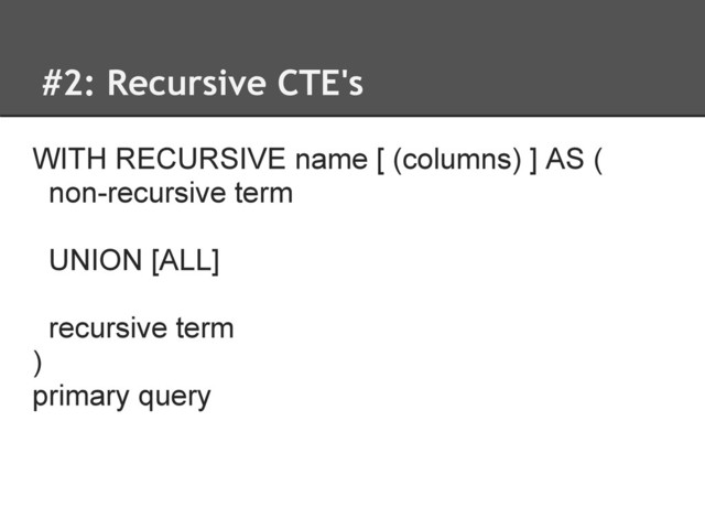 #2: Recursive CTE's
WITH RECURSIVE name [ (columns) ] AS (
non-recursive term
UNION [ALL]
recursive term
)
primary query
