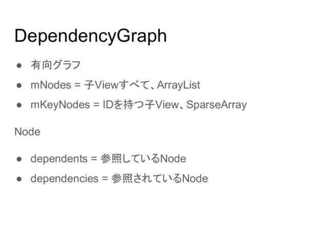 DependencyGraph
● 有向グラフ
● mNodes = 子Viewすべて、ArrayList
● mKeyNodes = IDを持つ子View、SparseArray
Node
● dependents = 参照しているNode
● dependencies = 参照されているNode
