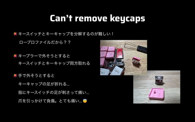 Can’t remove keycaps
ΩʔεΠονͱΩʔΩϟοϓΛ෼ղ͢Δͷ͕೉͍͠ʂ
 
ϩʔϓϩϑΝΠϧ͔ͩΒʁʁ


ΩʔϓϥʔͰ֎ͦ͏ͱ͢Δͱ
 
ΩʔεΠονͱΩʔΩϟοϓ྆ํऔΕΔ


खͰ֎ͦ͏ͱ͢Δͱ
 
ΩʔΩϟοϓͷ଍͕ંΕΔ…
 
ࢦʹΩʔεΠονͷ଍͕ࢗͬͯ͞௧͍…
 
௺ΛҾ͔͚ͬͯෛইɻͱͯ΋௧͍… 😇
