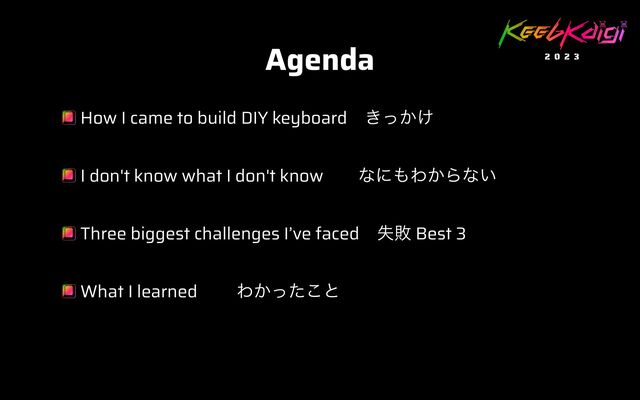 Agenda
How I came to build DIY keyboardɹ͖͔͚ͬ


I don't know what I don't knowɹɹͳʹ΋Θ͔Βͳ͍


Three biggest challenges I’ve facedɹࣦഊ Best 3


What I learnedɹɹ Θ͔ͬͨ͜ͱ
