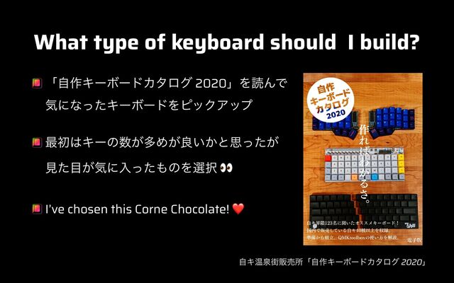 What type of keyboard should I build?
ʮࣗ࡞ΩʔϘʔυΧλϩά 2020ʯΛಡΜͰ
 
ؾʹͳͬͨΩʔϘʔυΛϐοΫΞοϓ


࠷ॳ͸Ωʔͷ਺͕ଟΊ͕ྑ͍͔ͱࢥ͕ͬͨ
 
ݟͨ໨͕ؾʹೖͬͨ΋ͷΛબ୒ 👀


I’ve chosen this Corne Chocolate! ❤
ࣗΩԹઘ֗ൢചॴʮࣗ࡞ΩʔϘʔυΧλϩά 2020ʯ
