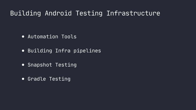 Building Android Testing Infrastructure
● Automation Tools

● Building Infra pipelines

● Snapshot Testing

● Gradle Testing
