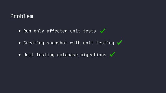Problem
● Run only affected unit tests

● Creating snapshot with unit testing

● Unit testing database migrations
