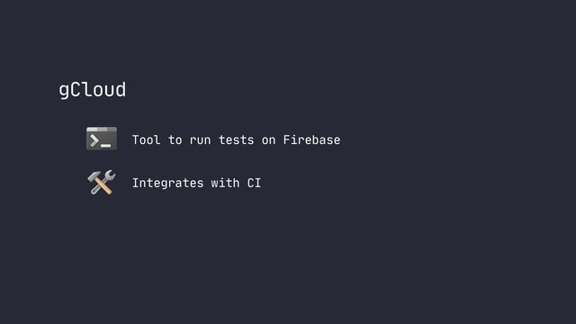 gCloud
Tool to run tests on Firebase
Integrates with CI
