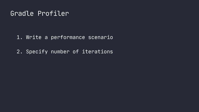 Gradle Profiler
1. Write a performance scenario

2. Specify number of iterations

