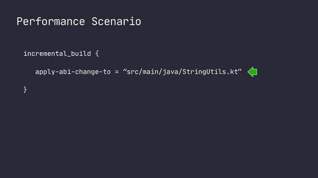 Performance Scenario
incremental_build {

apply-abi-change-to = “src/main/java/StringUtils.kt”

}

