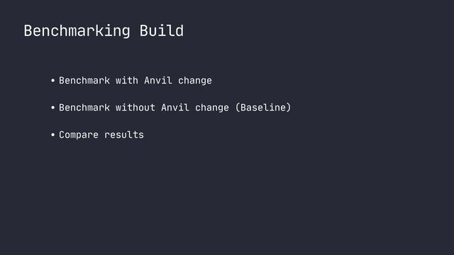 Benchmarking Build
• Benchmark with Anvil change

• Benchmark without Anvil change (Baseline)

• Compare results

