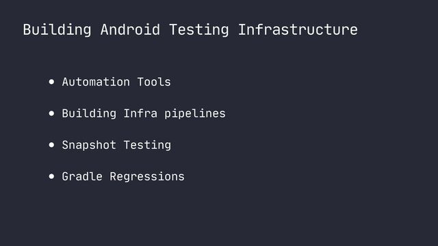 Building Android Testing Infrastructure
● Automation Tools

● Building Infra pipelines

● Snapshot Testing

● Gradle Regressions
