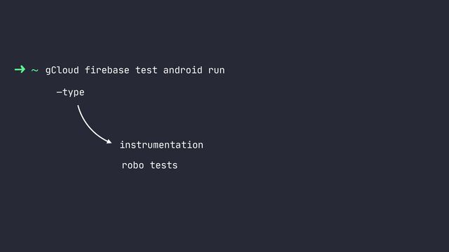 ~ gCloud firebase test android run
—type
robo tests
instrumentation
