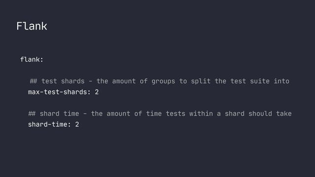 Flank
flank:
 
 
##
test shards - the amount of groups to split the test suite into

max-test-shards: 2

##
shard time - the amount of time tests within a shard should take 

shard-time: 2

