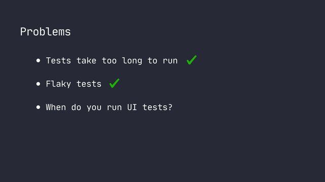 Problems
● Tests take too long to run

● Flaky tests

● When do you run UI tests?
