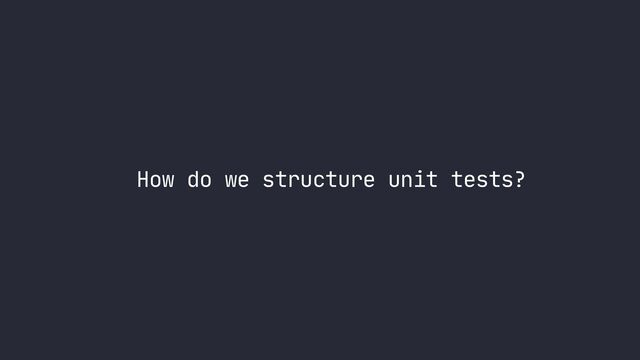 How do we structure unit tests?
