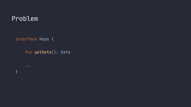 Problem
interface Repo {
 
 
fun getData(): Data
 
  ...


}

