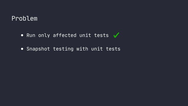 Problem
● Run only affected unit tests

● Snapshot testing with unit tests
