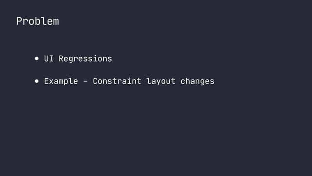 Problem
● UI Regressions

● Example - Constraint layout changes
