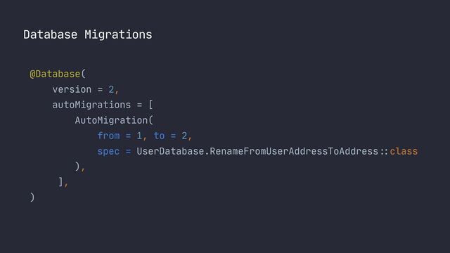 Database Migrations
@Database(

version = 2,

autoMigrations = [

AutoMigration(

from = 1, to = 2,

spec = UserDatabase.RenameFromUserAddressToAddress
::
class

),

],

)

