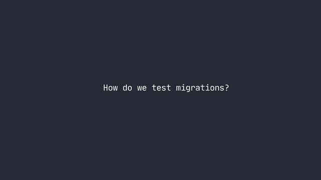 How do we test migrations?
