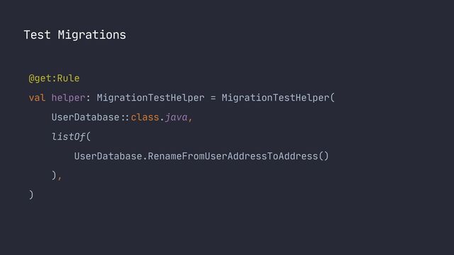 Test Migrations
@get:Rule

val helper: MigrationTestHelper = MigrationTestHelper(

UserDatabase
::
class.java,

listOf(

UserDatabase.RenameFromUserAddressToAddress()

),

)

